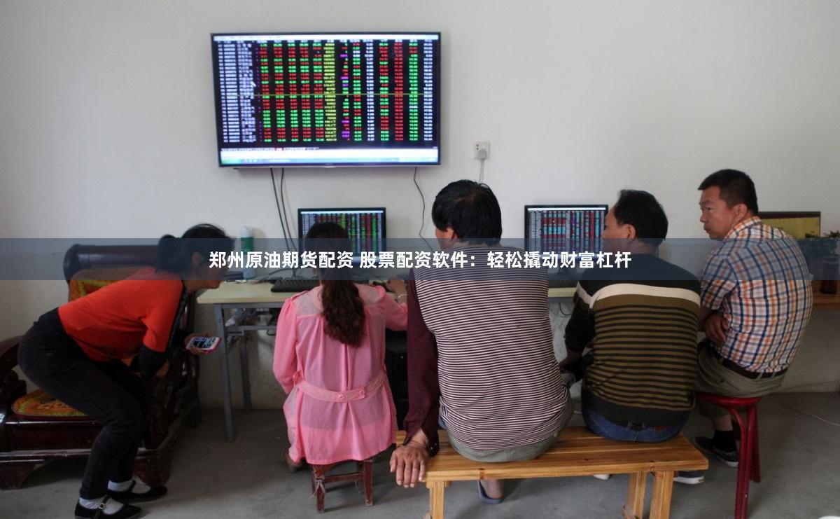 郑州原油期货配资 股票配资软件：轻松撬动财富杠杆