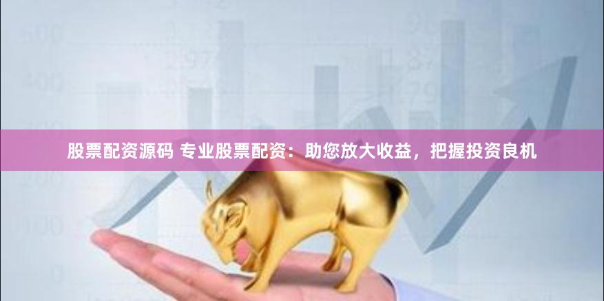 股票配资源码 专业股票配资：助您放大收益，把握投资良机