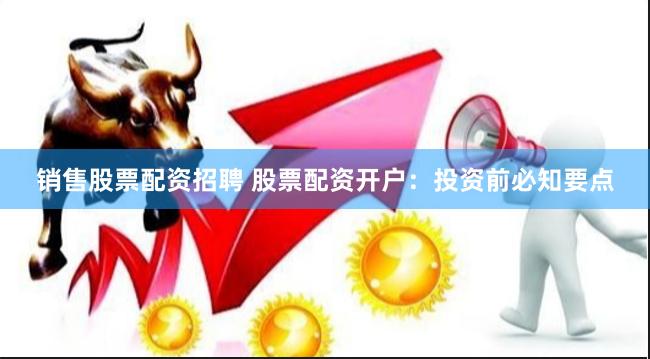 销售股票配资招聘 股票配资开户：投资前必知要点