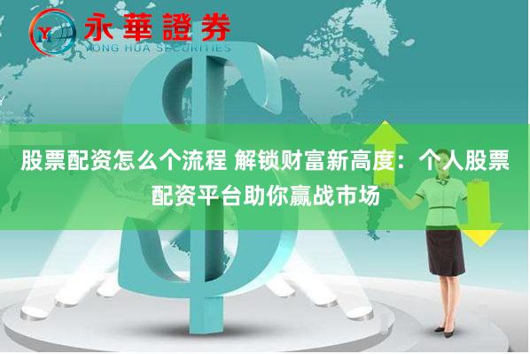 股票配资怎么个流程 解锁财富新高度：个人股票配资平台助你赢战市场