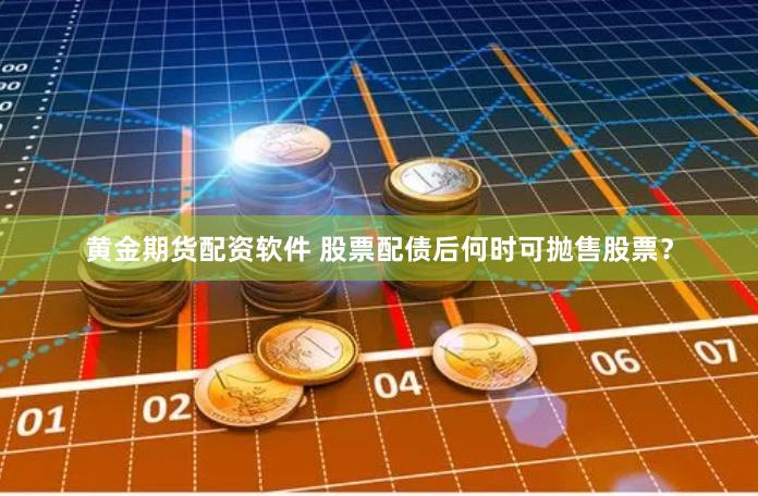 黄金期货配资软件 股票配债后何时可抛售股票？